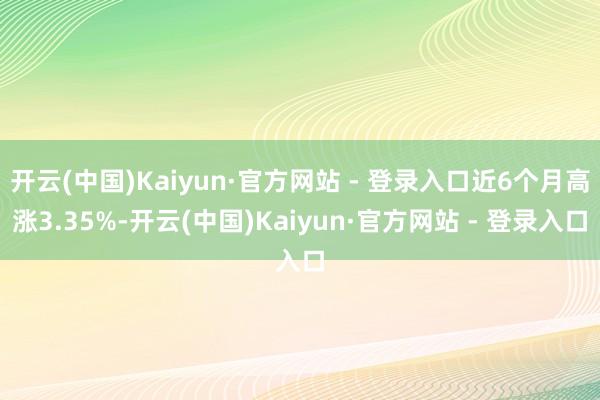 开云(中国)Kaiyun·官方网站 - 登录入口近6个月高涨3.35%-开云(中国)Kaiyun·官方网站 - 登录入口