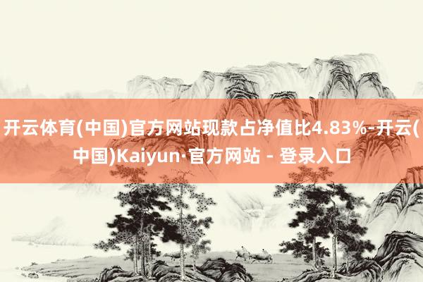 开云体育(中国)官方网站现款占净值比4.83%-开云(中国)Kaiyun·官方网站 - 登录入口