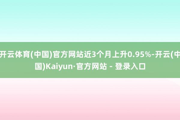 开云体育(中国)官方网站近3个月上升0.95%-开云(中国)Kaiyun·官方网站 - 登录入口