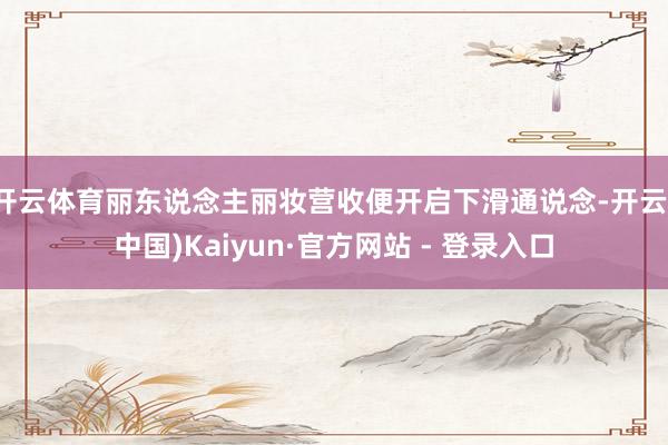 开云体育丽东说念主丽妆营收便开启下滑通说念-开云(中国)Kaiyun·官方网站 - 登录入口