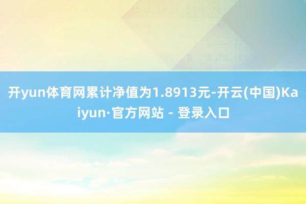开yun体育网累计净值为1.8913元-开云(中国)Kaiyun·官方网站 - 登录入口