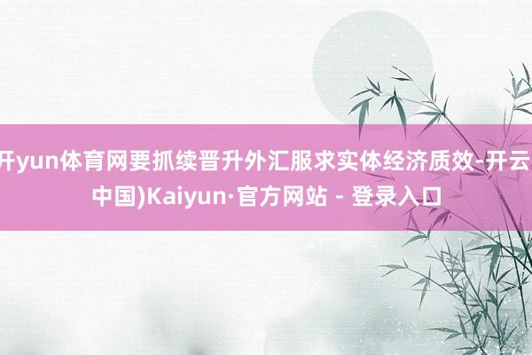 开yun体育网要抓续晋升外汇服求实体经济质效-开云(中国)Kaiyun·官方网站 - 登录入口