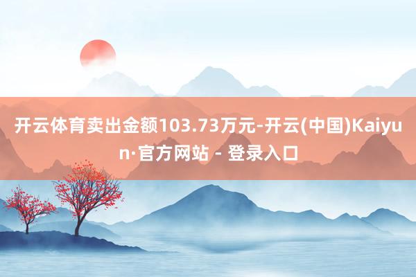 开云体育卖出金额103.73万元-开云(中国)Kaiyun·官方网站 - 登录入口