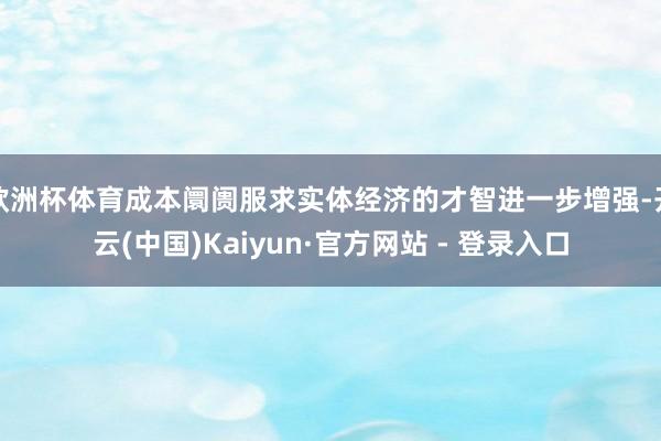 欧洲杯体育成本阛阓服求实体经济的才智进一步增强-开云(中国)Kaiyun·官方网站 - 登录入口