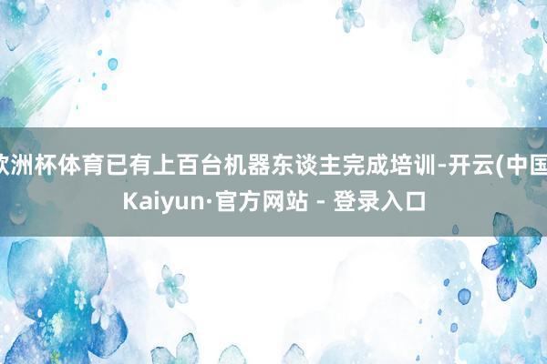 欧洲杯体育已有上百台机器东谈主完成培训-开云(中国)Kaiyun·官方网站 - 登录入口