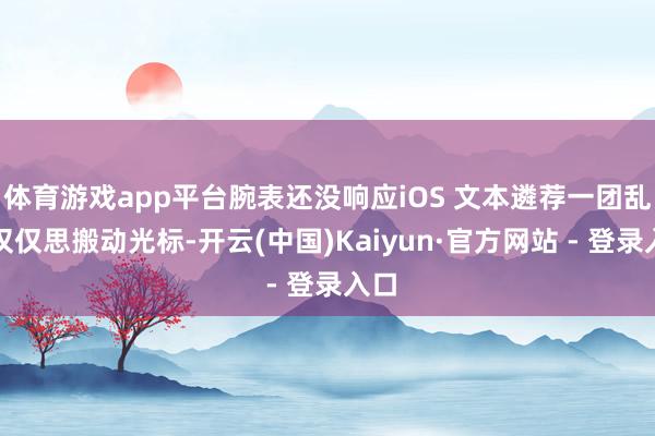 体育游戏app平台腕表还没响应iOS 文本遴荐一团乱:仅仅思搬动光标-开云(中国)Kaiyun·官方网站 - 登录入口