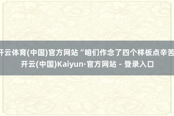 开云体育(中国)官方网站“咱们作念了四个样板点辛苦-开云(中国)Kaiyun·官方网站 - 登录入口
