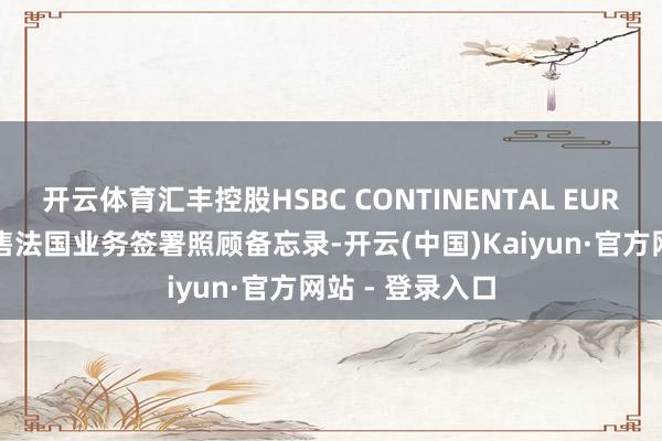开云体育汇丰控股HSBC CONTINENTAL EUROPE就可能出售法国业务签署照顾备忘录-开云(中国)Kaiyun·官方网站 - 登录入口