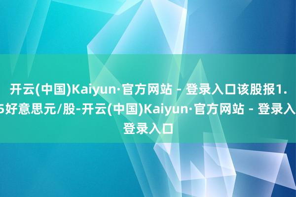 开云(中国)Kaiyun·官方网站 - 登录入口该股报1.25好意思元/股-开云(中国)Kaiyun·官方网站 - 登录入口