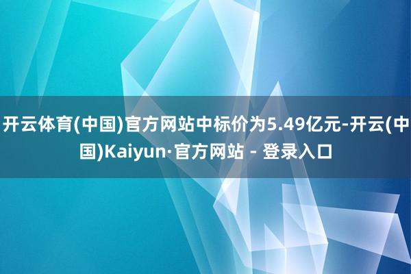 开云体育(中国)官方网站中标价为5.49亿元-开云(中国)Kaiyun·官方网站 - 登录入口