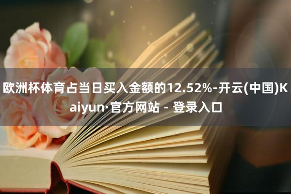 欧洲杯体育占当日买入金额的12.52%-开云(中国)Kaiyun·官方网站 - 登录入口