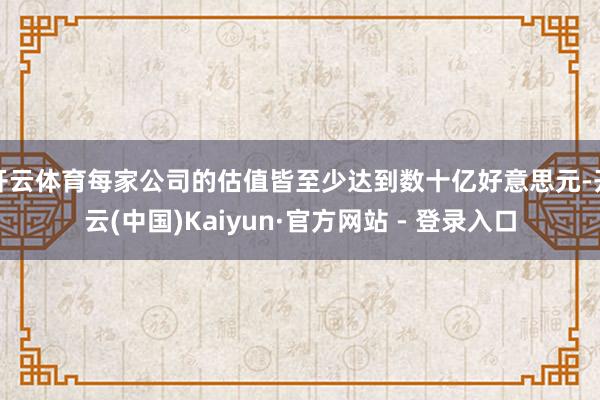 开云体育每家公司的估值皆至少达到数十亿好意思元-开云(中国)Kaiyun·官方网站 - 登录入口