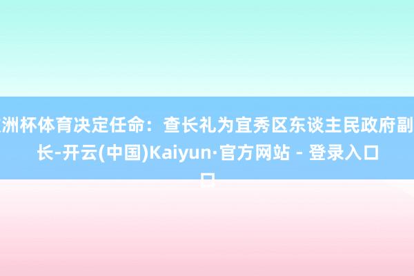 欧洲杯体育决定任命：查长礼为宜秀区东谈主民政府副区长-开云(中国)Kaiyun·官方网站 - 登录入口