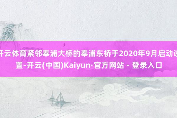 开云体育紧邻奉浦大桥的奉浦东桥于2020年9月启动设置-开云(中国)Kaiyun·官方网站 - 登录入口