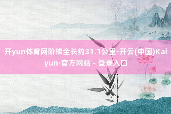开yun体育网阶梯全长约31.1公里-开云(中国)Kaiyun·官方网站 - 登录入口