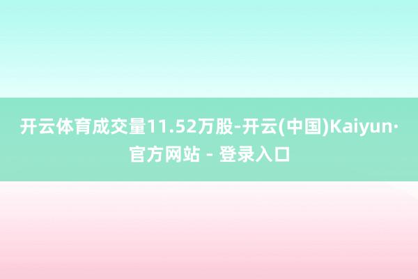 开云体育成交量11.52万股-开云(中国)Kaiyun·官方网站 - 登录入口
