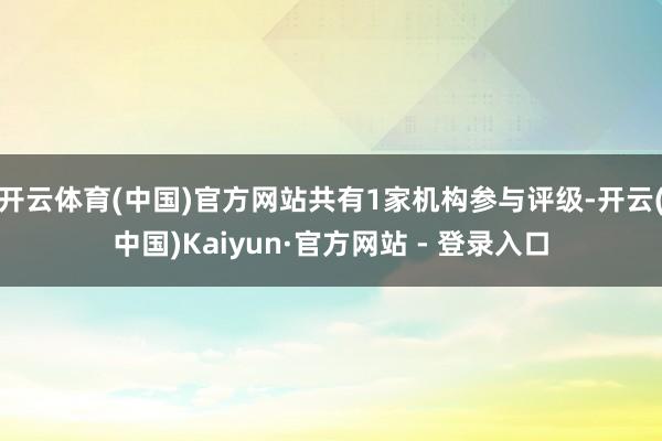 开云体育(中国)官方网站共有1家机构参与评级-开云(中国)Kaiyun·官方网站 - 登录入口