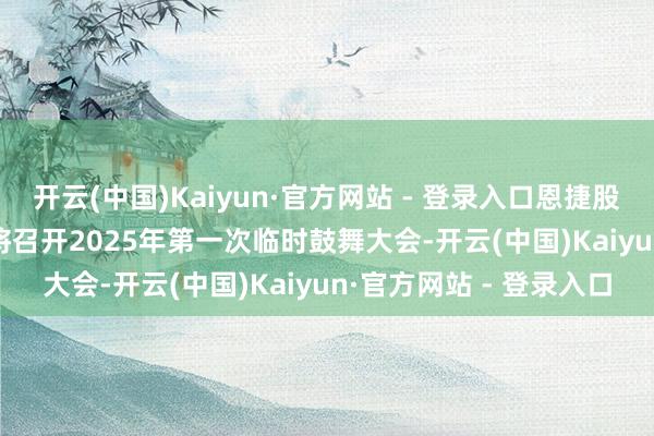 开云(中国)Kaiyun·官方网站 - 登录入口恩捷股份：2025年1月16日将召开2025年第一次临时鼓舞大会-开云(中国)Kaiyun·官方网站 - 登录入口