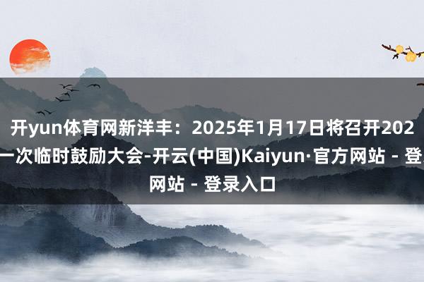 开yun体育网新洋丰：2025年1月17日将召开2025年第一次临时鼓励大会-开云(中国)Kaiyun·官方网站 - 登录入口