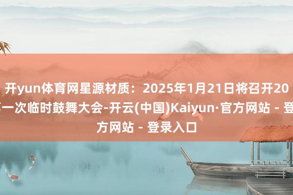 开yun体育网星源材质：2025年1月21日将召开2025年第一次临时鼓舞大会-开云(中国)Kaiyun·官方网站 - 登录入口