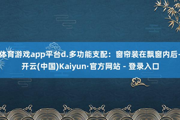 体育游戏app平台d.多功能支配:窗帘装在飘窗内后-开云(中国)Kaiyun·官方网站 - 登录入口
