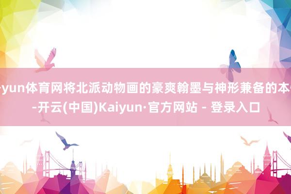 开yun体育网将北派动物画的豪爽翰墨与神形兼备的本性-开云(中国)Kaiyun·官方网站 - 登录入口