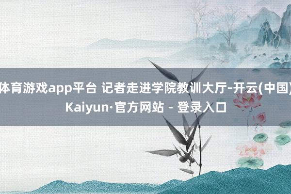 体育游戏app平台 记者走进学院教训大厅-开云(中国)Kaiyun·官方网站 - 登录入口
