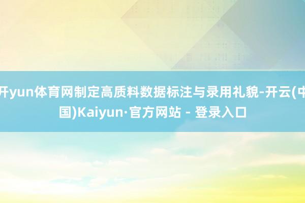 开yun体育网制定高质料数据标注与录用礼貌-开云(中国)Kaiyun·官方网站 - 登录入口