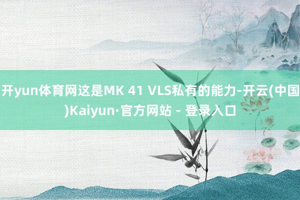 开yun体育网这是MK 41 VLS私有的能力-开云(中国)Kaiyun·官方网站 - 登录入口