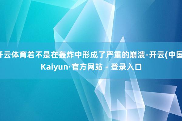 开云体育若不是在轰炸中形成了严重的崩溃-开云(中国)Kaiyun·官方网站 - 登录入口