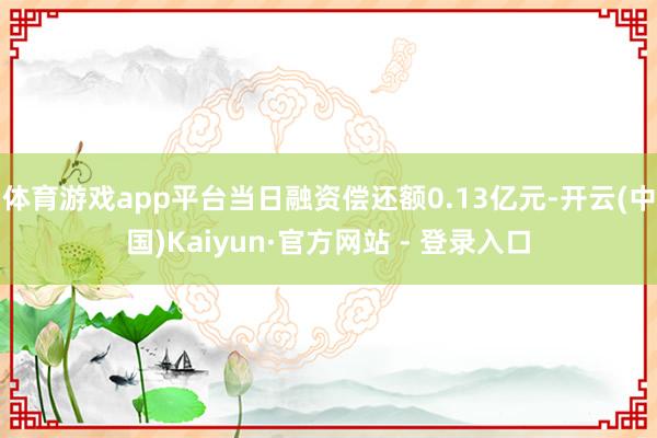 体育游戏app平台当日融资偿还额0.13亿元-开云(中国)Kaiyun·官方网站 - 登录入口