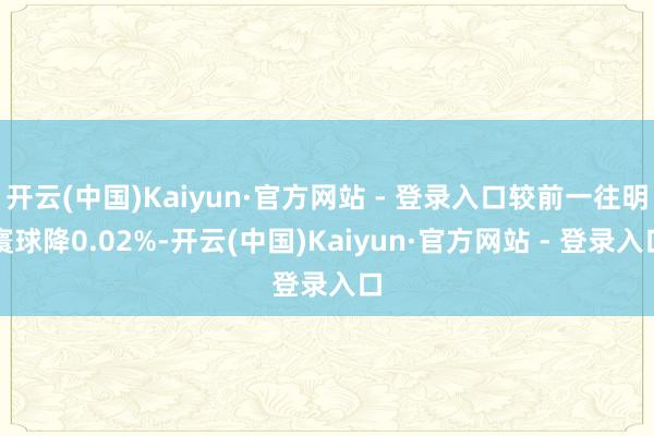 开云(中国)Kaiyun·官方网站 - 登录入口较前一往明寰球降0.02%-开云(中国)Kaiyun·官方网站 - 登录入口