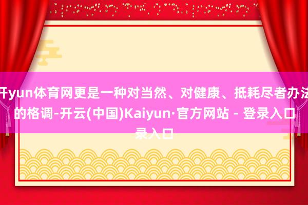 开yun体育网更是一种对当然、对健康、抵耗尽者办法的格调-开云(中国)Kaiyun·官方网站 - 登录入口