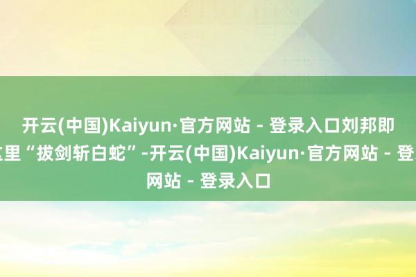 开云(中国)Kaiyun·官方网站 - 登录入口刘邦即是在这里“拔剑斩白蛇”-开云(中国)Kaiyun·官方网站 - 登录入口