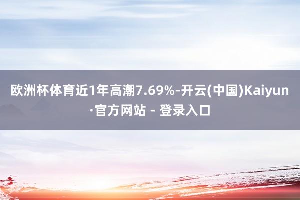 欧洲杯体育近1年高潮7.69%-开云(中国)Kaiyun·官方网站 - 登录入口