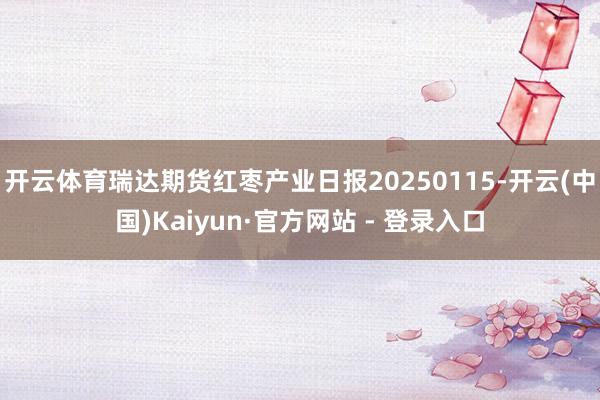 开云体育瑞达期货红枣产业日报20250115-开云(中国)Kaiyun·官方网站 - 登录入口