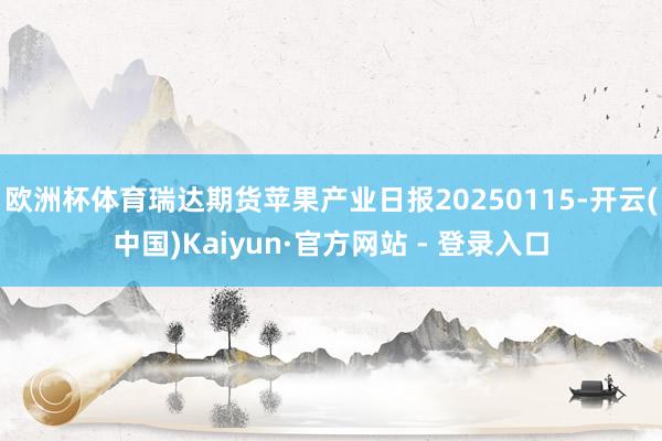 欧洲杯体育瑞达期货苹果产业日报20250115-开云(中国)Kaiyun·官方网站 - 登录入口