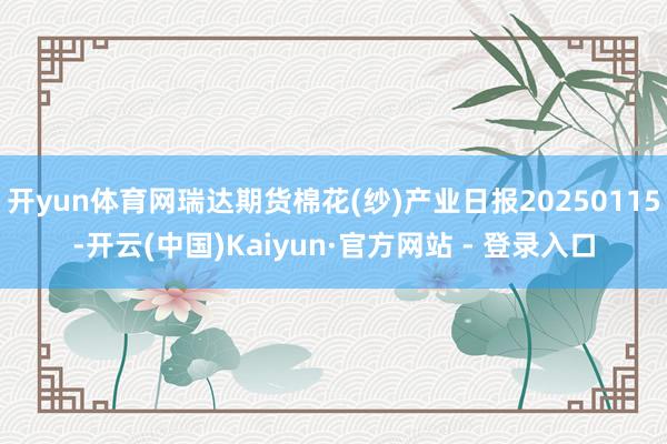 开yun体育网瑞达期货棉花(纱)产业日报20250115-开云(中国)Kaiyun·官方网站 - 登录入口
