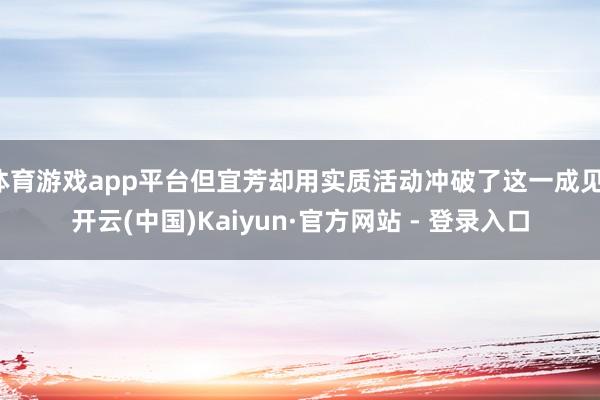 体育游戏app平台但宜芳却用实质活动冲破了这一成见-开云(中国)Kaiyun·官方网站 - 登录入口