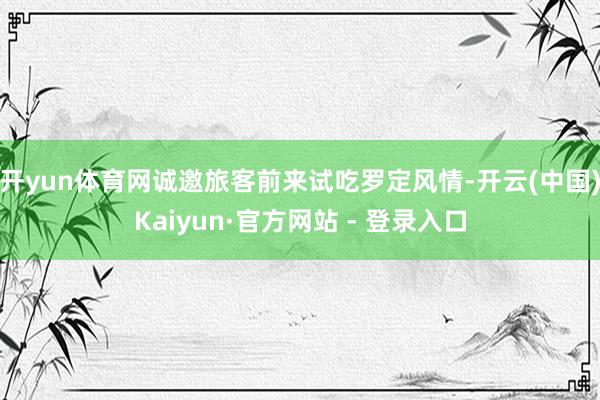 开yun体育网诚邀旅客前来试吃罗定风情-开云(中国)Kaiyun·官方网站 - 登录入口