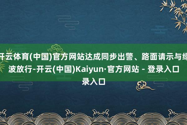 开云体育(中国)官方网站达成同步出警、路面请示与绿波放行-开云(中国)Kaiyun·官方网站 - 登录入口