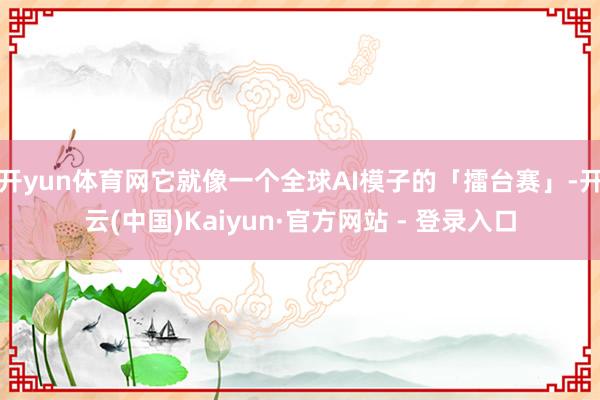 开yun体育网它就像一个全球AI模子的「擂台赛」-开云(中国)Kaiyun·官方网站 - 登录入口