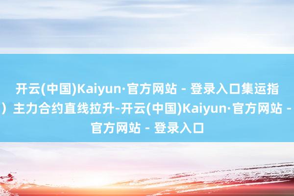 开云(中国)Kaiyun·官方网站 - 登录入口集运指数（欧线）主力合约直线拉升-开云(中国)Kaiyun·官方网站 - 登录入口