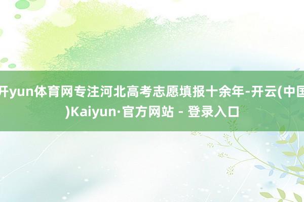 开yun体育网专注河北高考志愿填报十余年-开云(中国)Kaiyun·官方网站 - 登录入口