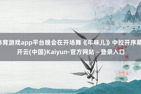 体育游戏app平台晚会在开场舞《年味儿》中拉开序幕-开云(中国)Kaiyun·官方网站 - 登录入口