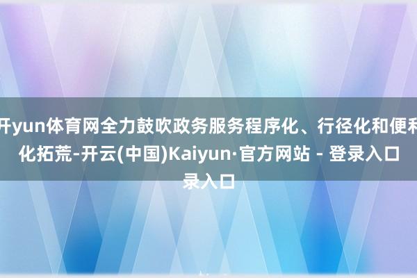 开yun体育网全力鼓吹政务服务程序化、行径化和便利化拓荒-开云(中国)Kaiyun·官方网站 - 登录入口