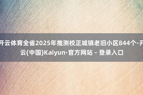 开云体育全省2025年推测校正城镇老旧小区844个-开云(中国)Kaiyun·官方网站 - 登录入口