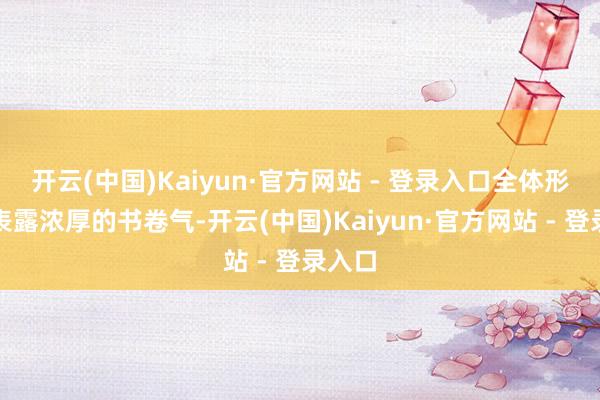 开云(中国)Kaiyun·官方网站 - 登录入口全体形象披表露浓厚的书卷气-开云(中国)Kaiyun·官方网站 - 登录入口
