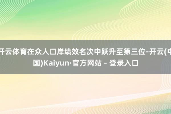 开云体育在众人口岸绩效名次中跃升至第三位-开云(中国)Kaiyun·官方网站 - 登录入口