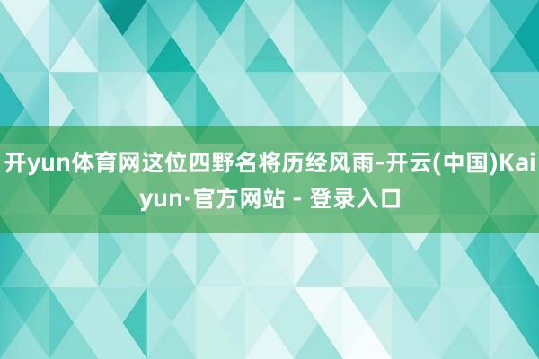 开yun体育网这位四野名将历经风雨-开云(中国)Kaiyun·官方网站 - 登录入口